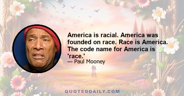 America is racial. America was founded on race. Race is America. The code name for America is 'race.'