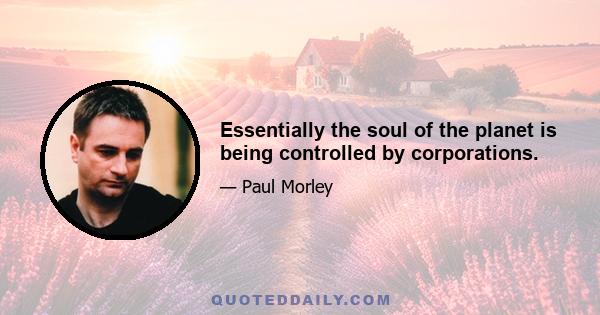 Essentially the soul of the planet is being controlled by corporations.