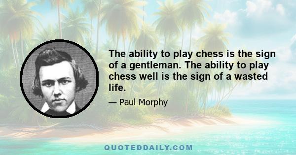 The ability to play chess is the sign of a gentleman. The ability to play chess well is the sign of a wasted life.