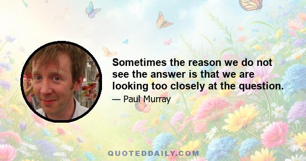 Sometimes the reason we do not see the answer is that we are looking too closely at the question.