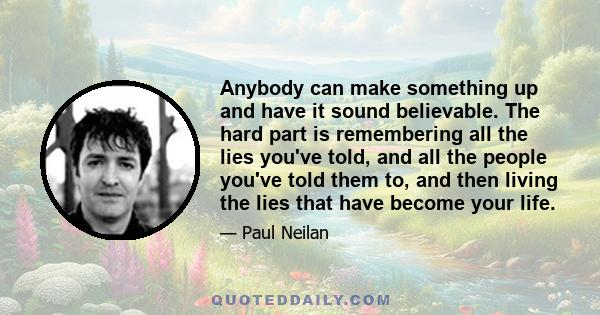 Anybody can make something up and have it sound believable. The hard part is remembering all the lies you've told, and all the people you've told them to, and then living the lies that have become your life.