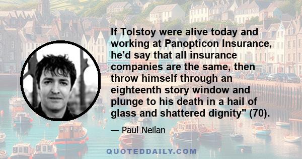 If Tolstoy were alive today and working at Panopticon Insurance, he'd say that all insurance companies are the same, then throw himself through an eighteenth story window and plunge to his death in a hail of glass and