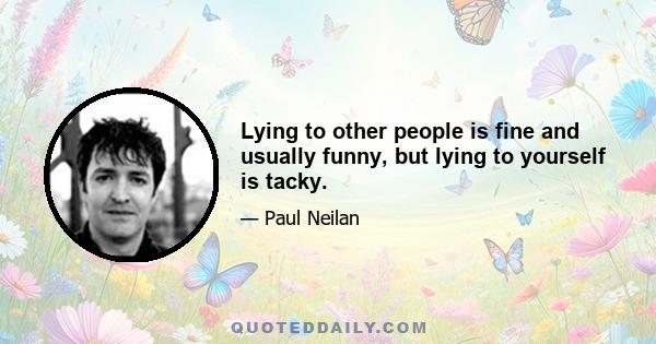 Lying to other people is fine and usually funny, but lying to yourself is tacky.