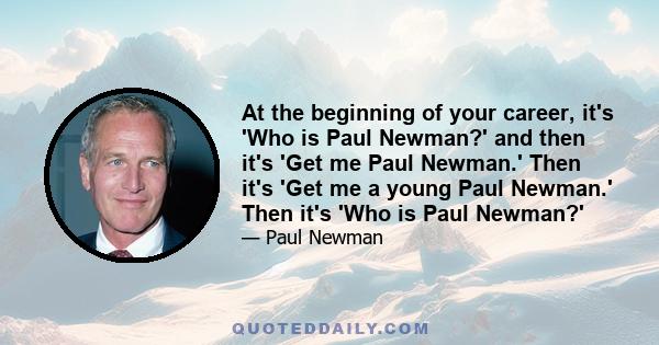 At the beginning of your career, it's 'Who is Paul Newman?' and then it's 'Get me Paul Newman.' Then it's 'Get me a young Paul Newman.' Then it's 'Who is Paul Newman?'