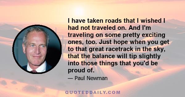 I have taken roads that I wished I had not traveled on. And I'm traveling on some pretty exciting ones, too.