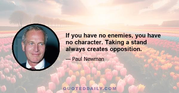 If you have no enemies, you have no character. Taking a stand always creates opposition.