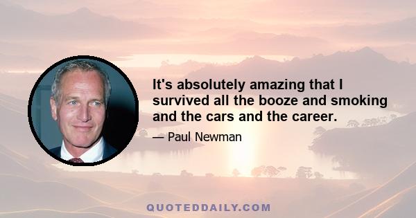 It's absolutely amazing that I survived all the booze and smoking and the cars and the career.