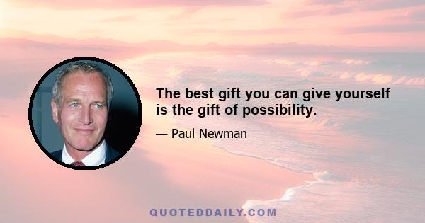 The best gift you can give yourself is the gift of possibility.