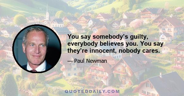 You say somebody’s guilty, everybody believes you. You say they’re innocent, nobody cares.