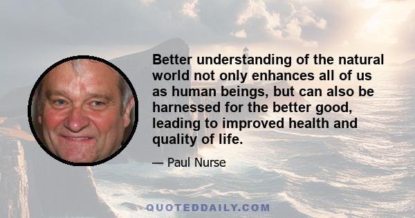 Better understanding of the natural world not only enhances all of us as human beings, but can also be harnessed for the better good, leading to improved health and quality of life.