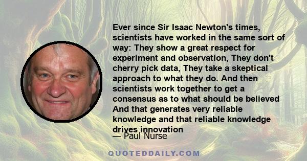 Ever since Sir Isaac Newton's times, scientists have worked in the same sort of way: They show a great respect for experiment and observation, They don't cherry pick data, They take a skeptical approach to what they do. 