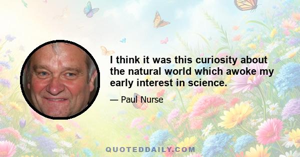 I think it was this curiosity about the natural world which awoke my early interest in science.