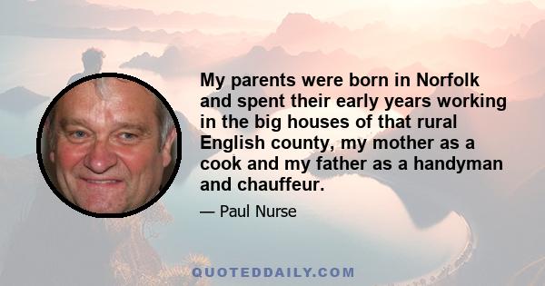 My parents were born in Norfolk and spent their early years working in the big houses of that rural English county, my mother as a cook and my father as a handyman and chauffeur.