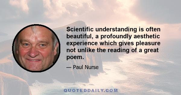 Scientific understanding is often beautiful, a profoundly aesthetic experience which gives pleasure not unlike the reading of a great poem.