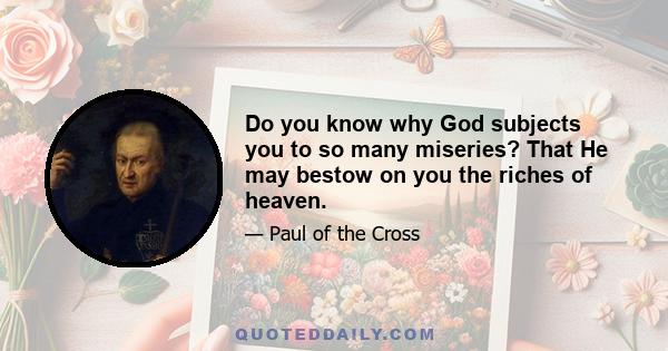 Do you know why God subjects you to so many miseries? That He may bestow on you the riches of heaven.