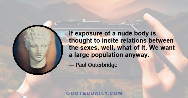 If exposure of a nude body is thought to incite relations between the sexes, well, what of it. We want a large population anyway.