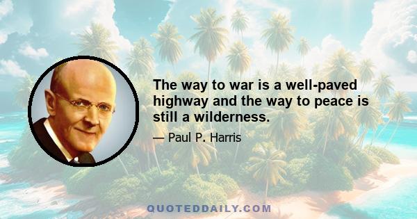 The way to war is a well-paved highway and the way to peace is still a wilderness.