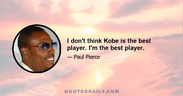 I don't think Kobe is the best player. I'm the best player.