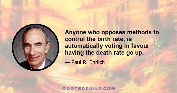 Anyone who opposes methods to control the birth rate, is automatically voting in favour having the death rate go up.
