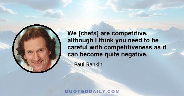 We [chefs] are competitive, although I think you need to be careful with competitiveness as it can become quite negative.