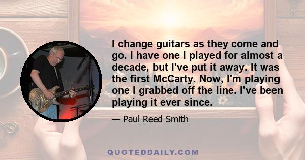 I change guitars as they come and go. I have one I played for almost a decade, but I've put it away. It was the first McCarty. Now, I'm playing one I grabbed off the line. I've been playing it ever since.