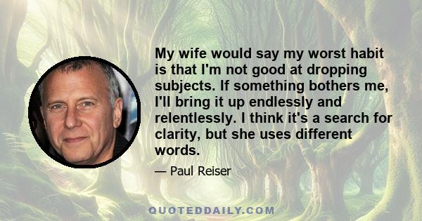 My wife would say my worst habit is that I'm not good at dropping subjects. If something bothers me, I'll bring it up endlessly and relentlessly. I think it's a search for clarity, but she uses different words.