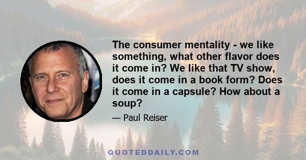 The consumer mentality - we like something, what other flavor does it come in? We like that TV show, does it come in a book form? Does it come in a capsule? How about a soup?