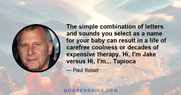 The simple combination of letters and sounds you select as a name for your baby can result in a life of carefree coolness or decades of expensive therapy. Hi, I'm Jake versus Hi, I'm... Tapioca