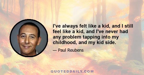 I've always felt like a kid, and I still feel like a kid, and I've never had any problem tapping into my childhood, and my kid side.