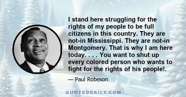 I stand here struggling for the rights of my people to be full citizens in this country. They are not-in Mississippi. They are not-in Montgomery. That is why I am here today. . . . You want to shut up every colored