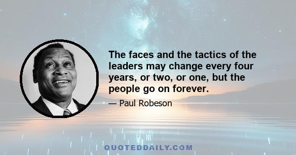 The faces and the tactics of the leaders may change every four years, or two, or one, but the people go on forever.