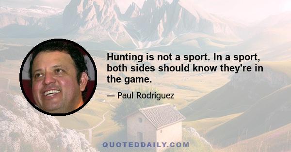 Hunting is not a sport. In a sport, both sides should know they're in the game.