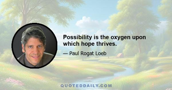 Possibility is the oxygen upon which hope thrives.