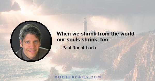 When we shrink from the world, our souls shrink, too.