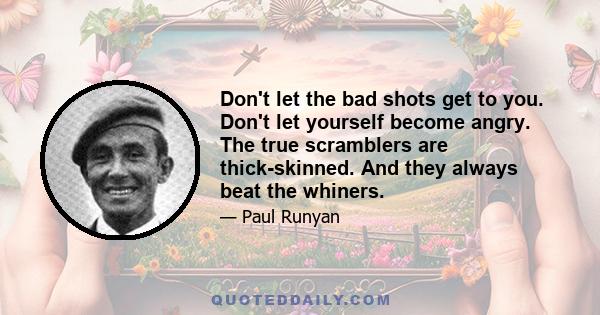 Don't let the bad shots get to you. Don't let yourself become angry. The true scramblers are thick-skinned. And they always beat the whiners.