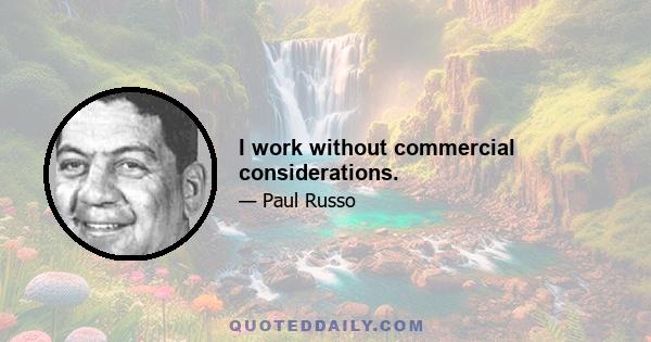 I work without commercial considerations.