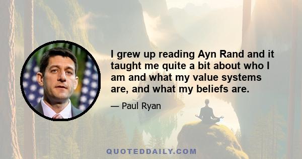 I grew up reading Ayn Rand and it taught me quite a bit about who I am and what my value systems are, and what my beliefs are.