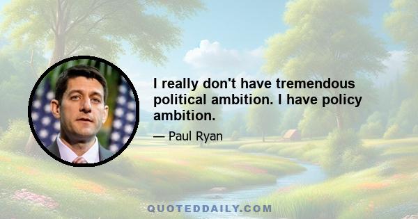 I really don't have tremendous political ambition. I have policy ambition.