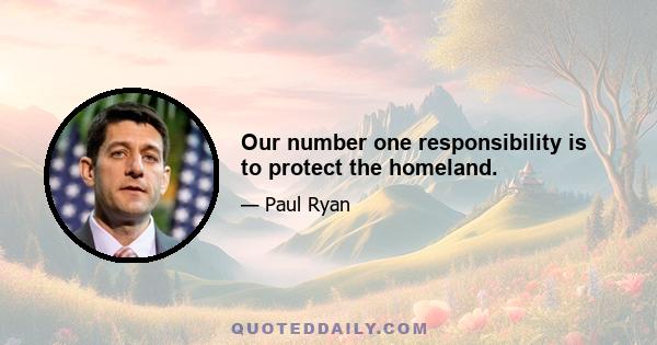 Our number one responsibility is to protect the homeland.