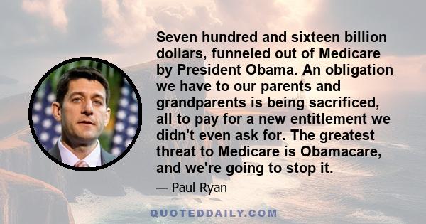 Seven hundred and sixteen billion dollars, funneled out of Medicare by President Obama. An obligation we have to our parents and grandparents is being sacrificed, all to pay for a new entitlement we didn't even ask for. 