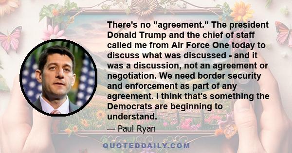 There's no agreement. The president Donald Trump and the chief of staff called me from Air Force One today to discuss what was discussed - and it was a discussion, not an agreement or negotiation. We need border