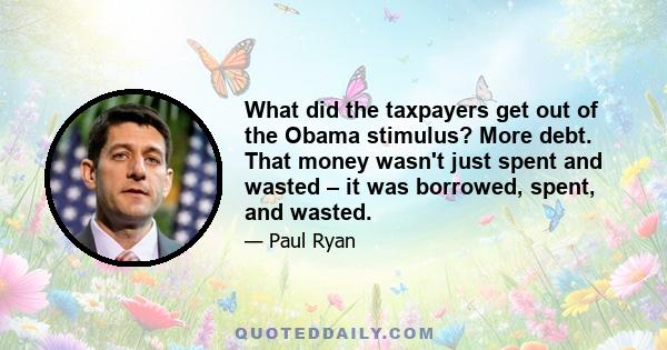 What did the taxpayers get out of the Obama stimulus? More debt. That money wasn't just spent and wasted – it was borrowed, spent, and wasted.