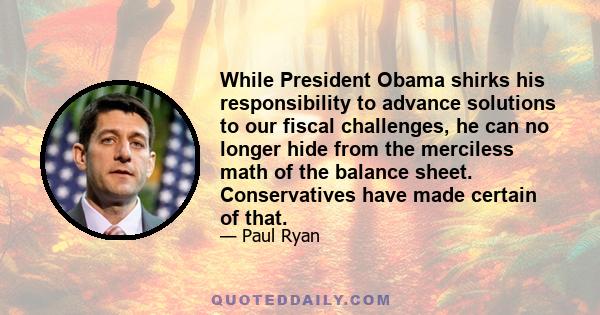 While President Obama shirks his responsibility to advance solutions to our fiscal challenges, he can no longer hide from the merciless math of the balance sheet. Conservatives have made certain of that.