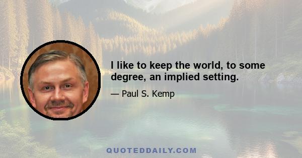 I like to keep the world, to some degree, an implied setting.