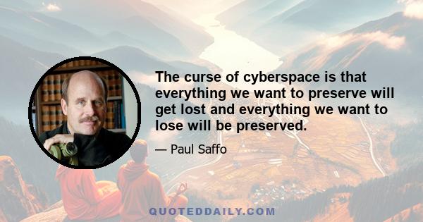 The curse of cyberspace is that everything we want to preserve will get lost and everything we want to lose will be preserved.