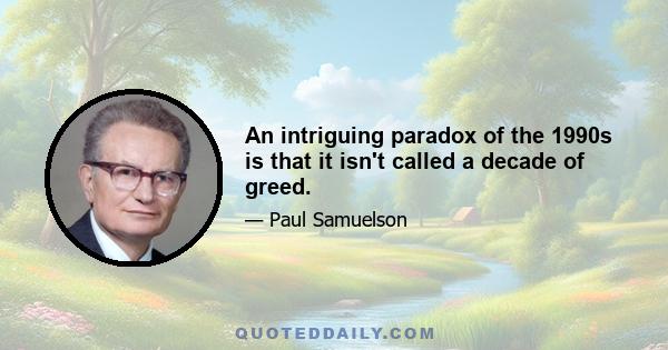 An intriguing paradox of the 1990s is that it isn't called a decade of greed.