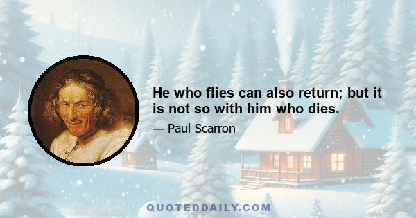 He who flies can also return; but it is not so with him who dies.