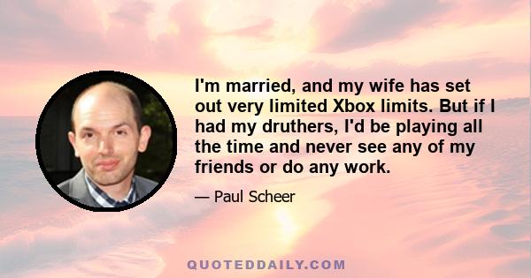 I'm married, and my wife has set out very limited Xbox limits. But if I had my druthers, I'd be playing all the time and never see any of my friends or do any work.