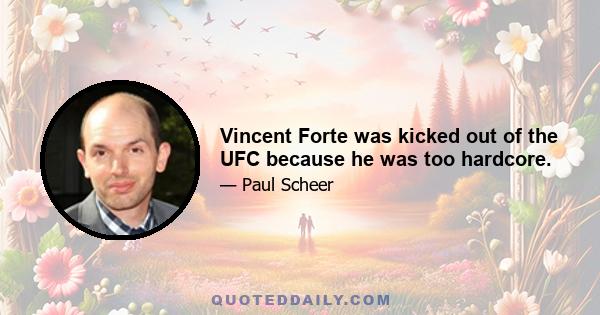 Vincent Forte was kicked out of the UFC because he was too hardcore.