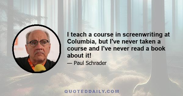 I teach a course in screenwriting at Columbia, but I've never taken a course and I've never read a book about it!